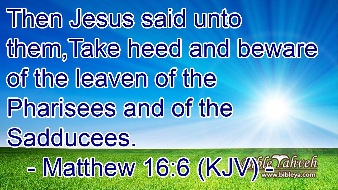 Then Jesus said unto them,Take heed and beware of the leaven of the Pharisees and of the Sadducees.