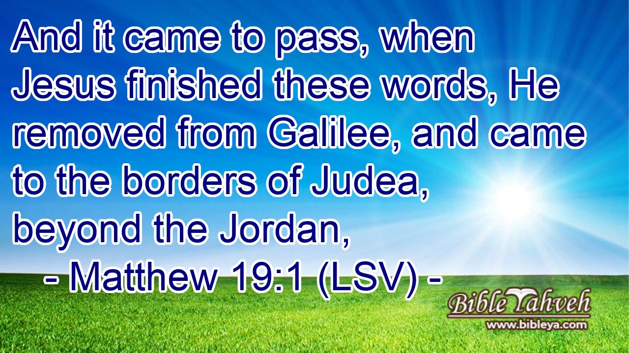 And it came to pass, when Jesus finished these words, He removed from Galilee, and came to the borders of Judea, beyond the Jordan,