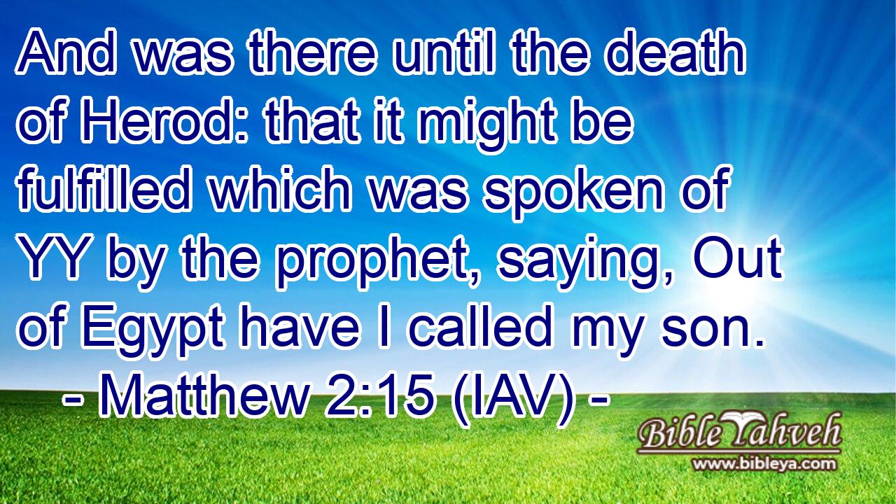  And was there until the death of Herod: that it might be fulfilled which was spoken of YY by the prophet, saying, Out of Egypt have I called my son.