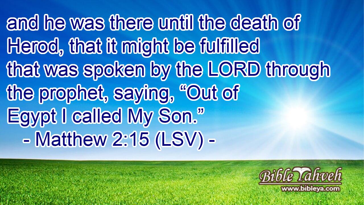 and he was there until the death of Herod, that it might be fulfilled that was spoken by the LORD through the prophet, saying, “Out of Egypt I called My Son.”
