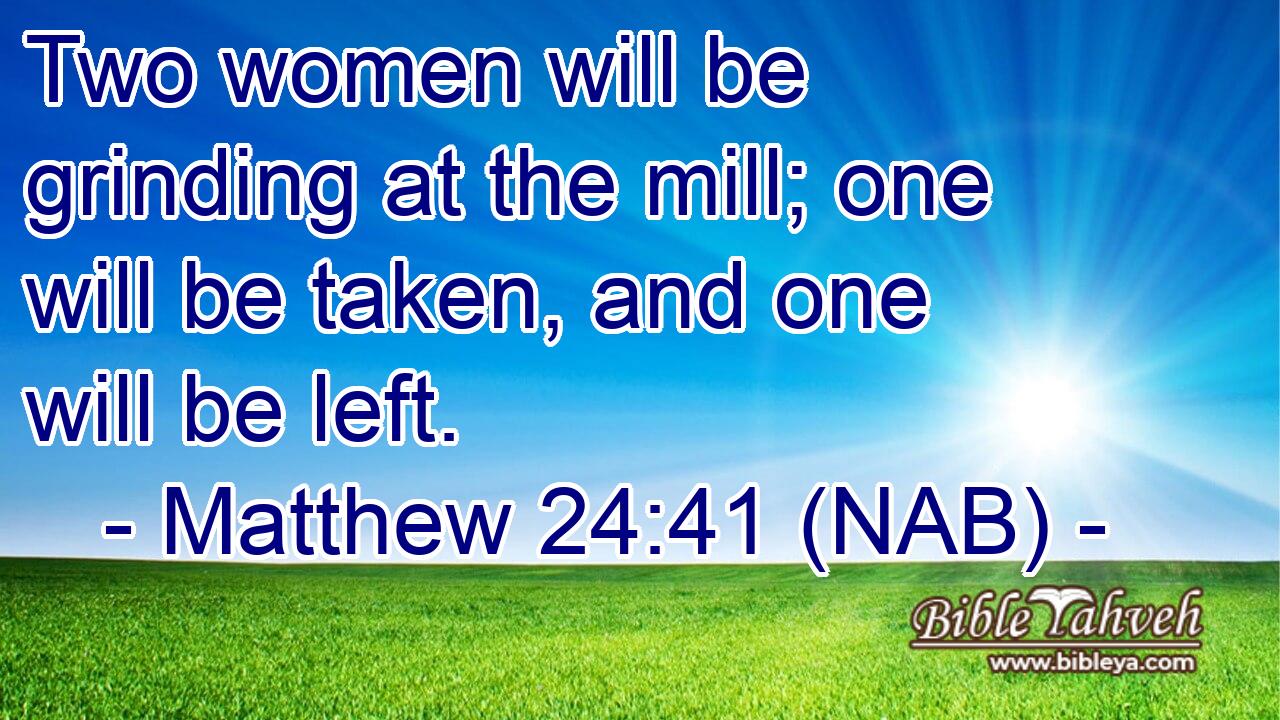  Two women will be grinding at the mill; one will be taken, and one will be left.