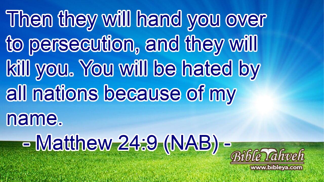  Then they will hand you over to persecution, and they will kill you. You will be hated by all nations because of my name.