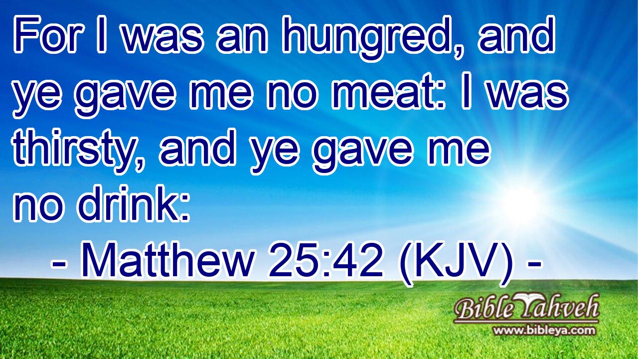 Matthew 25:42 (Kjv) - For I Was An Hungred, And Ye Gave Me No Meat:...