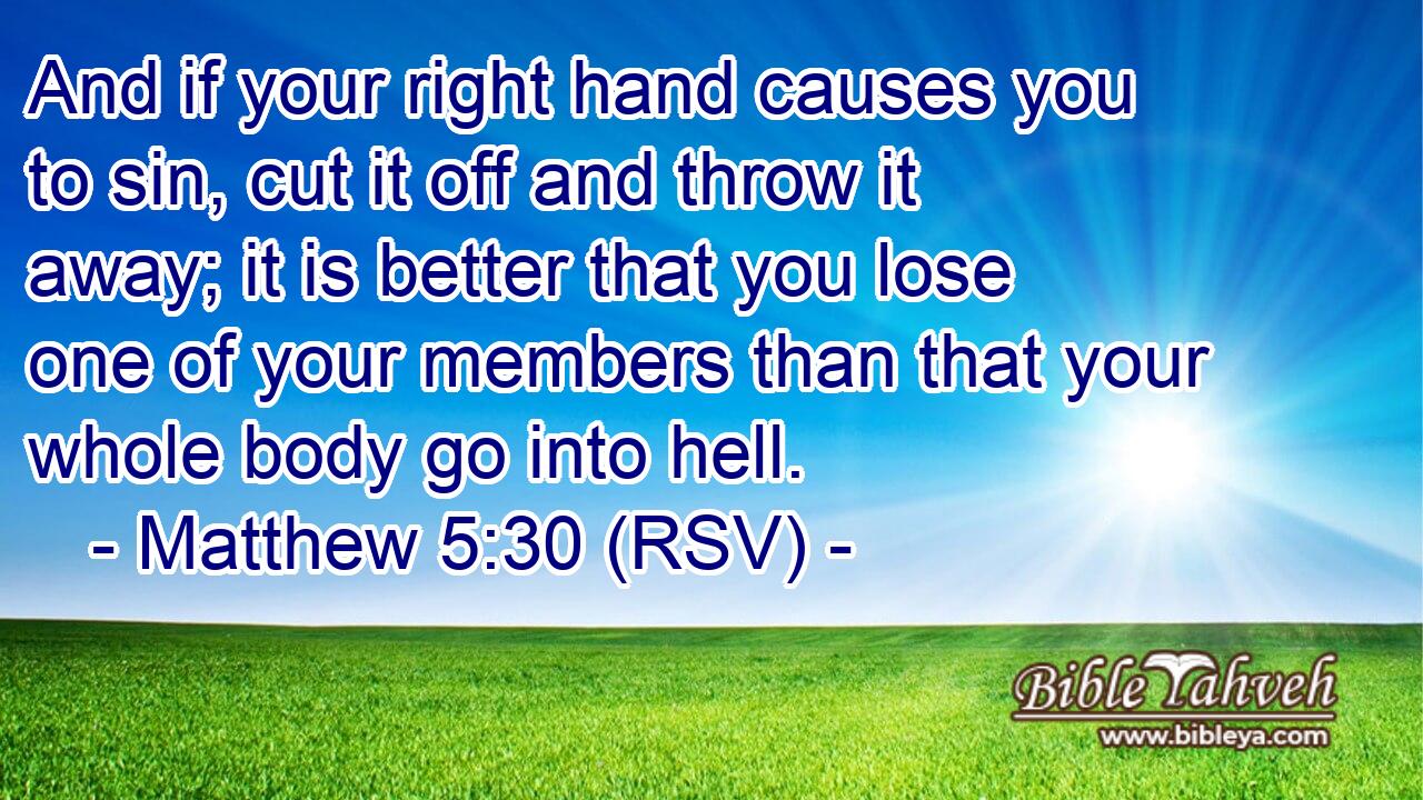 And if your right hand causes you to sin, cut it off and throw it away; it is better that you lose one of your members than that your whole body go into hell.