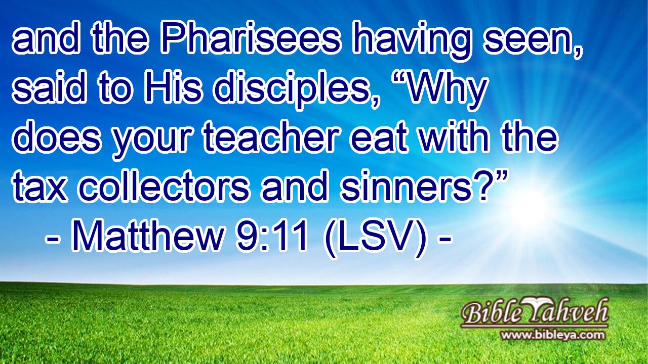 and the Pharisees having seen, said to His disciples, “Why does your teacher eat with the tax collectors and sinners?”