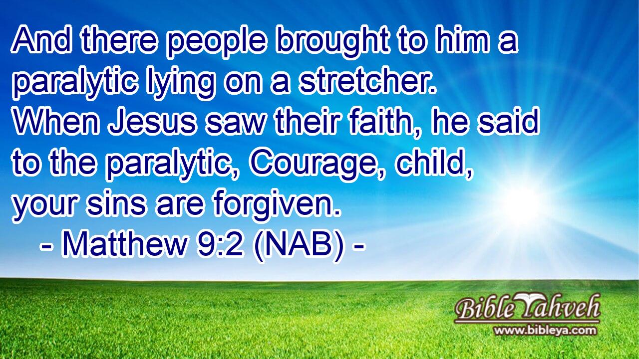  And there people brought to him a paralytic lying on a stretcher. When Jesus saw their faith, he said to the paralytic, Courage, child, your sins are forgiven.
