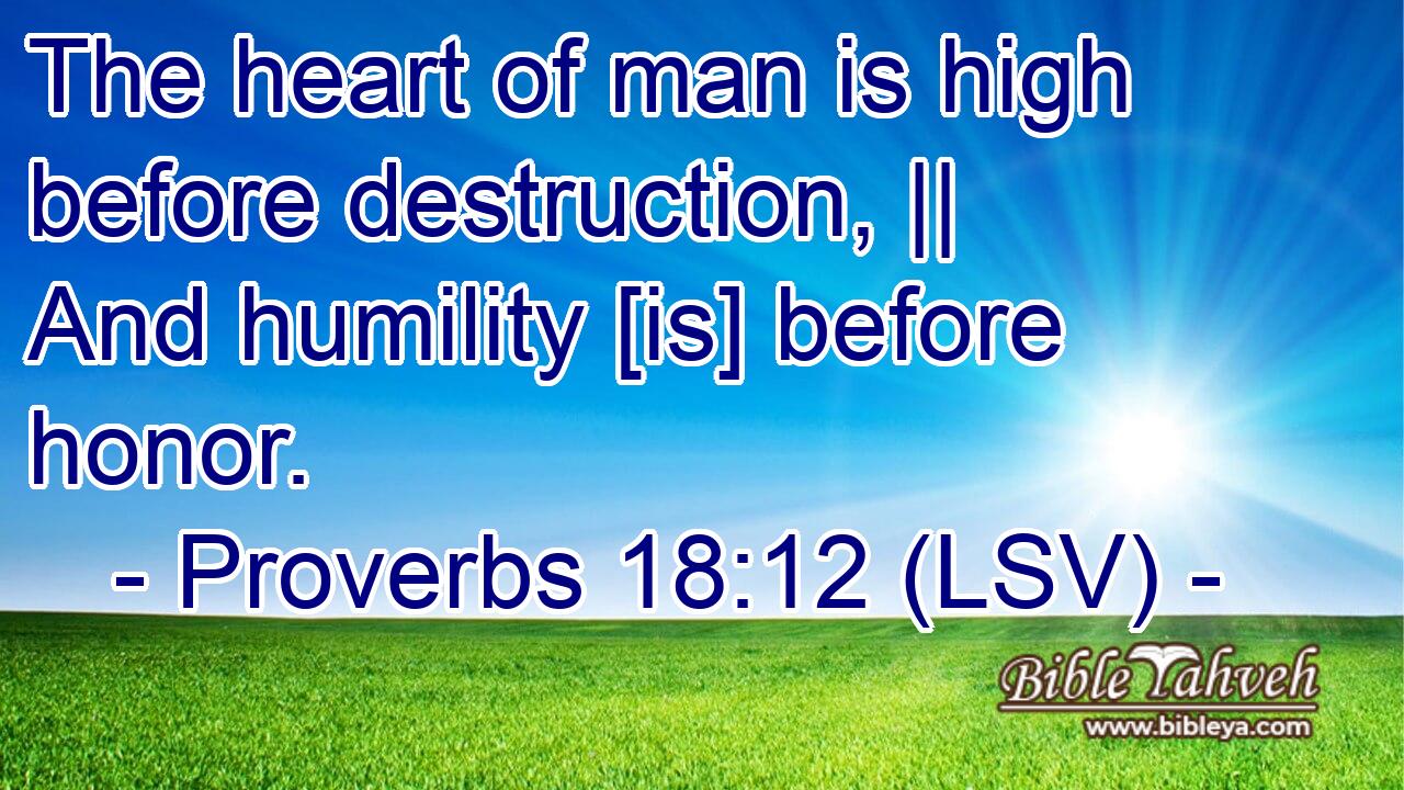 The heart of man is high before destruction, || And humility [is] before honor.