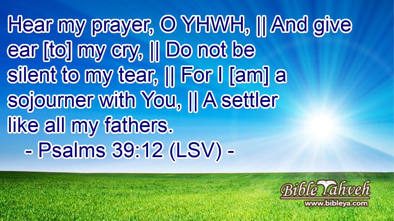 Psalm 39:12 Hear my prayer, O LORD, and give ear to my cry; hold