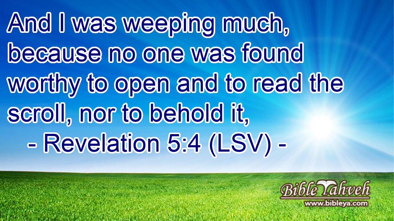 And I was weeping much, because no one was found worthy to open and to read the scroll, nor to behold it,