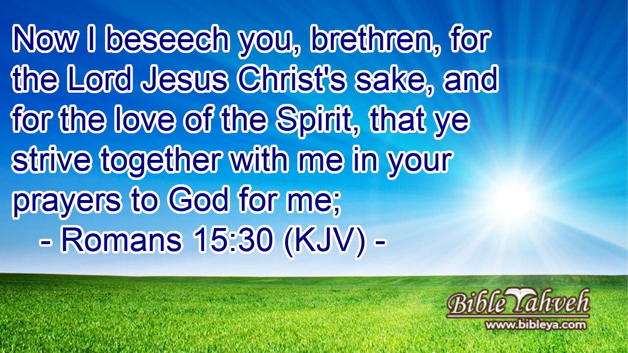 Now I beseech you, brethren, for the Lord Jesus Christ's sake, and for the love of the Spirit, that ye strive together with me in your prayers to God for me;