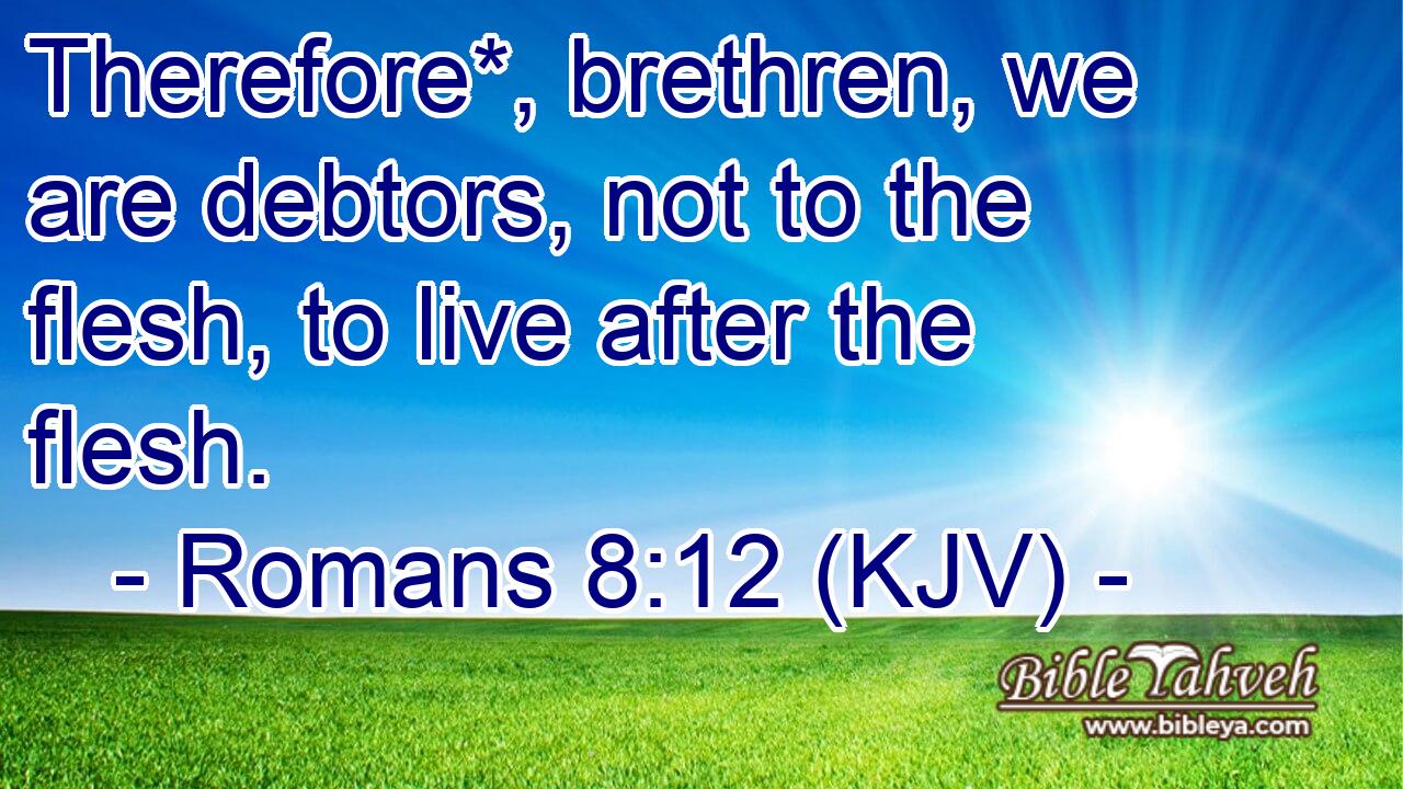 Therefore*, brethren, we are debtors, not to the flesh, to live after the flesh.