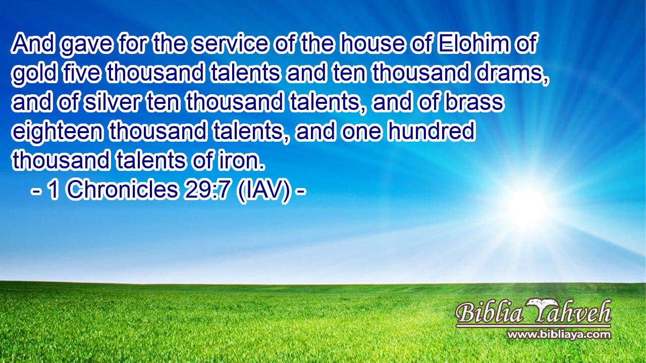  And gave for the service of the house of Elohim of gold five thousand talents and ten thousand drams, and of silver ten thousand talents, and of brass eighteen thousand talents, and one hundred thousand talents of iron.