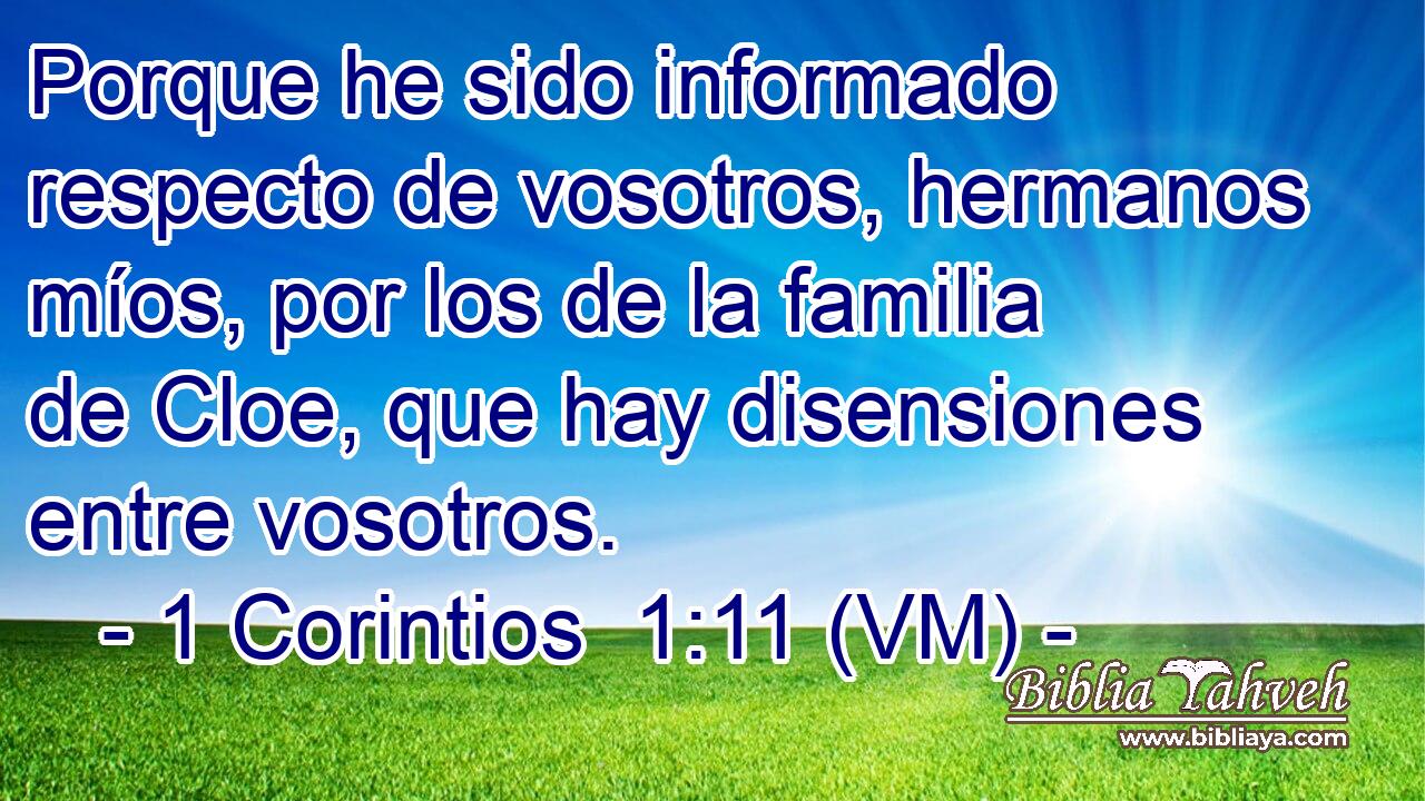  Porque he sido informado respecto de vosotros, hermanos míos, por los de la familia de Cloe, que hay disensiones entre vosotros. 