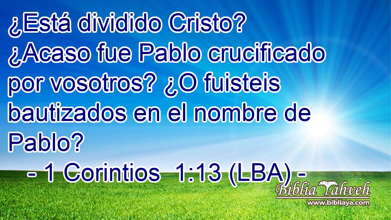 ¿Está dividido Cristo? ¿Acaso fue Pablo crucificado por vosotros? ¿O fuisteis bautizados en el nombre de Pablo?