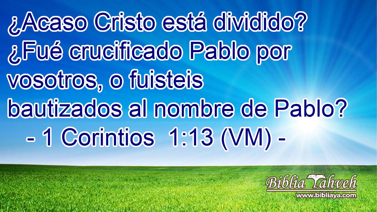  ¿Acaso Cristo está dividido? ¿Fué crucificado Pablo por vosotros, o fuisteis bautizados al nombre de Pablo? 