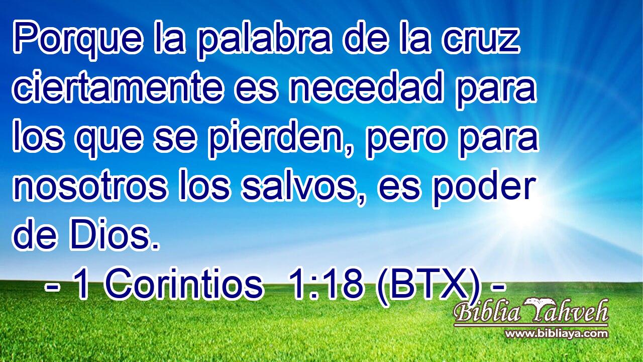 Porque la palabra de la cruz ciertamente es necedad para los que se pierden, pero para nosotros los salvos, es poder de Dios.