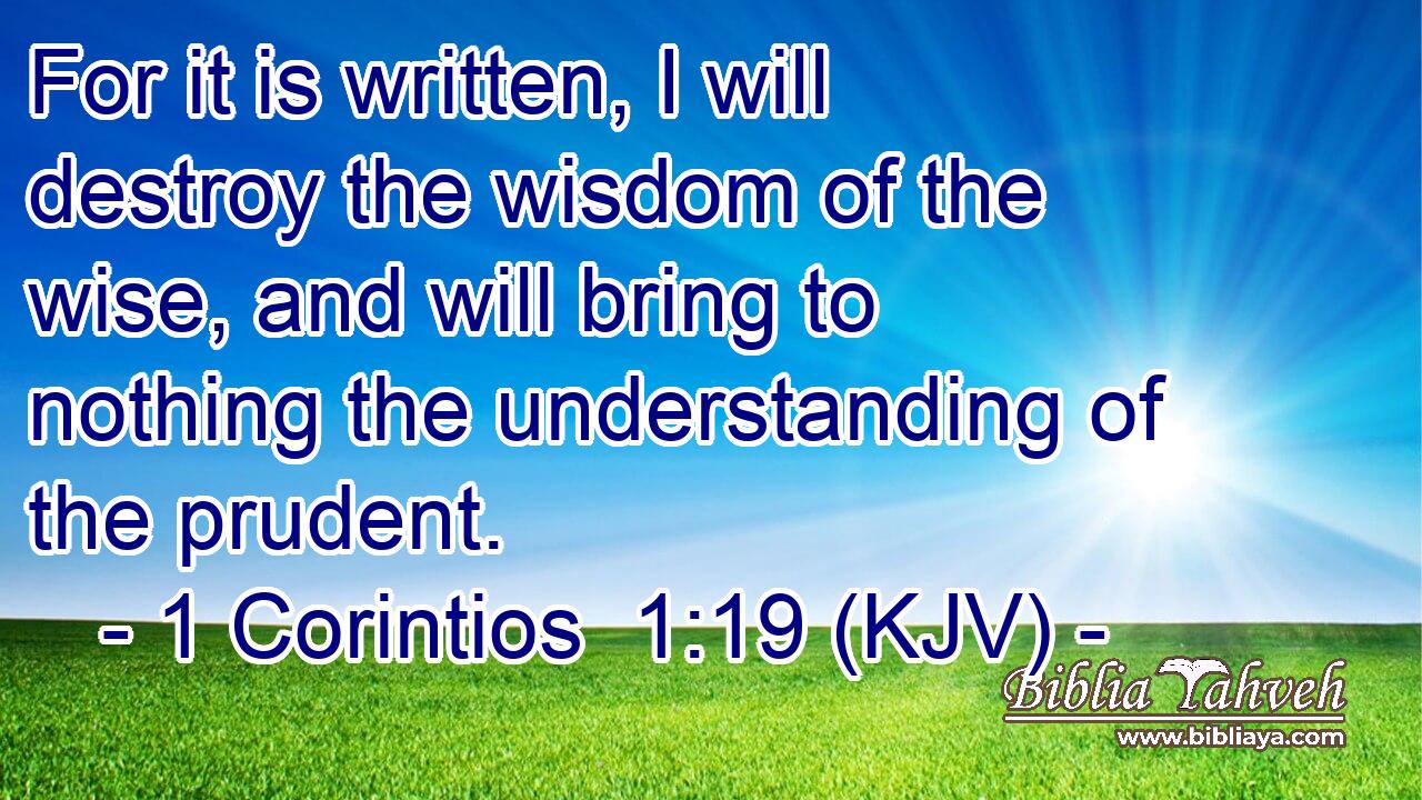 For it is written, I will destroy the wisdom of the wise, and will bring to nothing the understanding of the prudent.