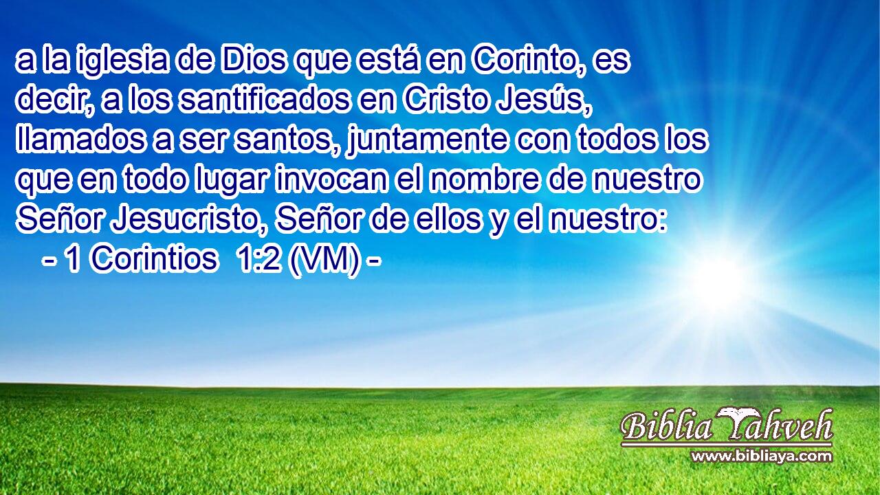  a la iglesia de Dios que está en Corinto, es decir, a los santificados en Cristo Jesús, llamados a ser santos, juntamente con todos los que en todo lugar invocan el nombre de nuestro Señor Jesucristo, Señor de ellos y el nuestro: 