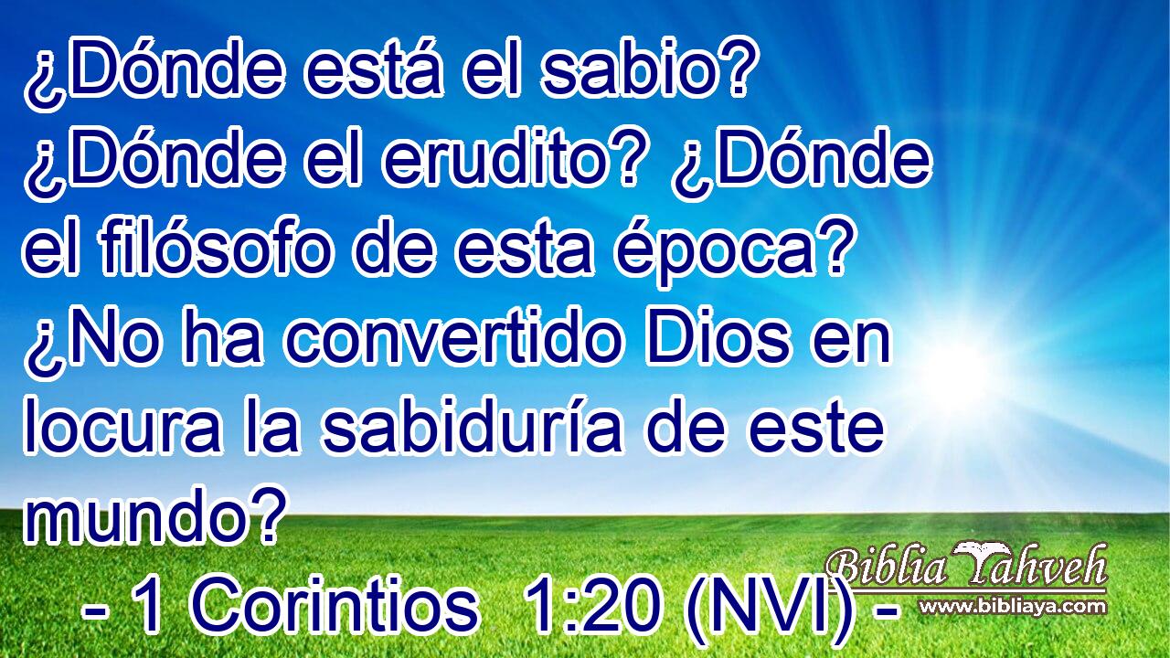 ¿Dónde está el sabio? ¿Dónde el erudito? ¿Dónde el filósofo de esta época? ¿No ha convertido Dios en locura la sabiduría de este mundo? 