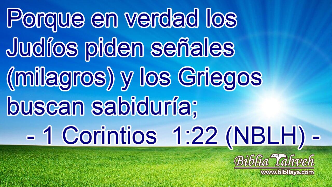  Porque en verdad los Judíos piden señales (milagros) y los Griegos buscan sabiduría; 