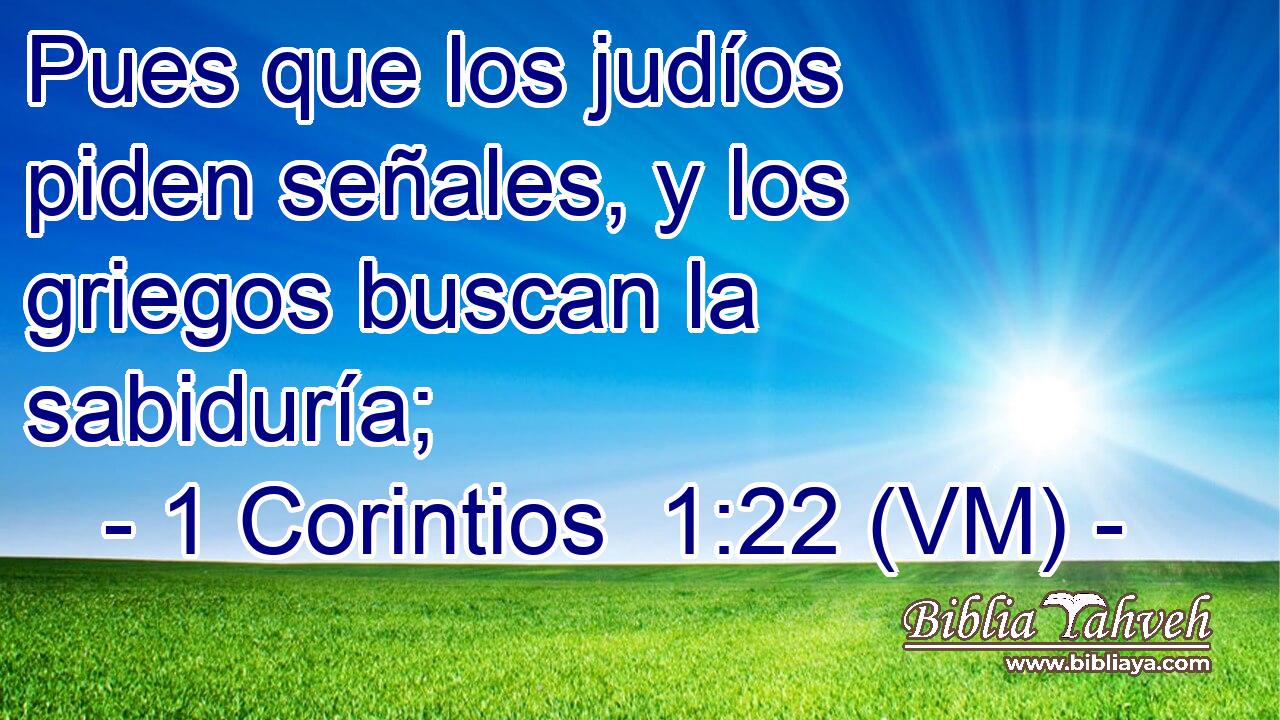  Pues que los judíos piden señales, y los griegos buscan la sabiduría; 