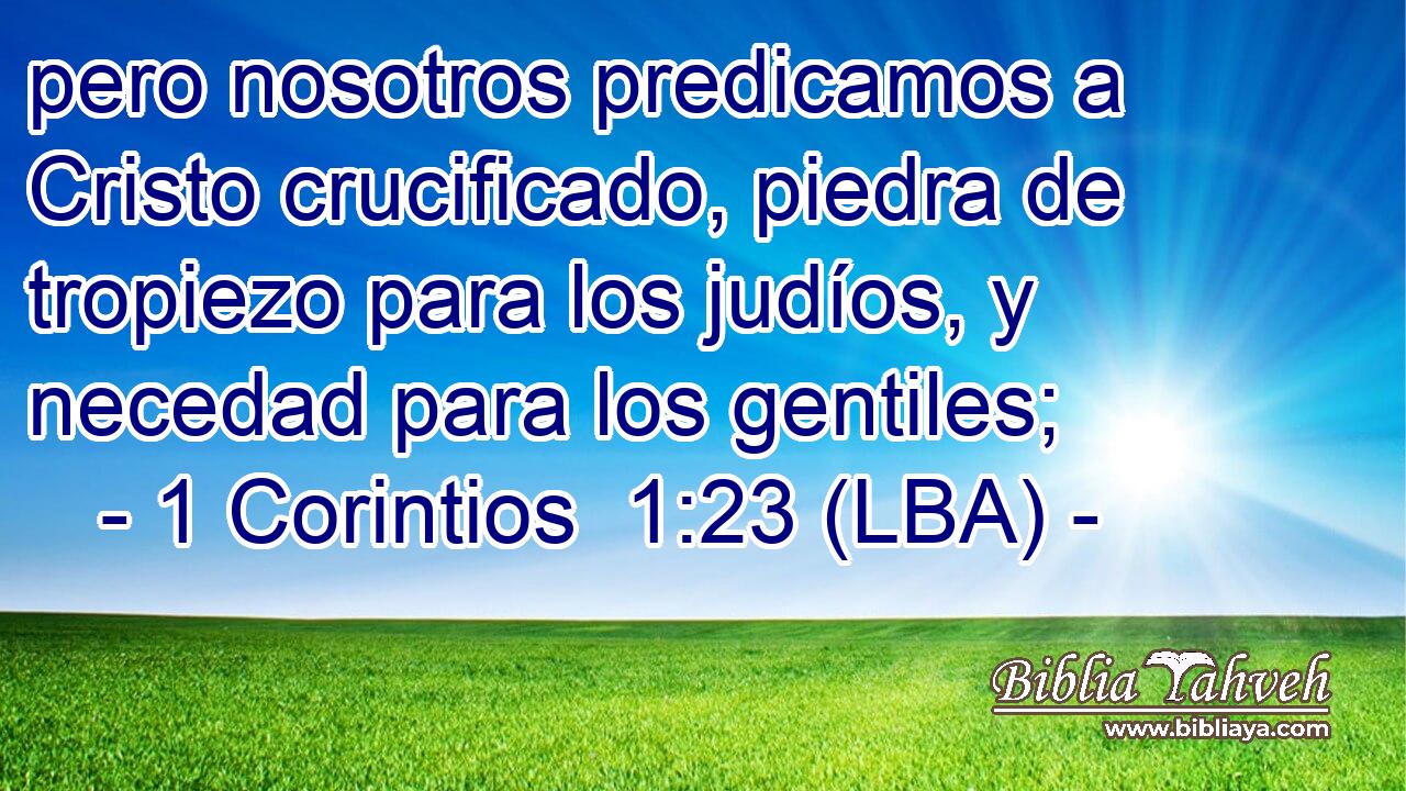 pero nosotros predicamos a Cristo crucificado, piedra de tropiezo para los judíos, y necedad para los gentiles;