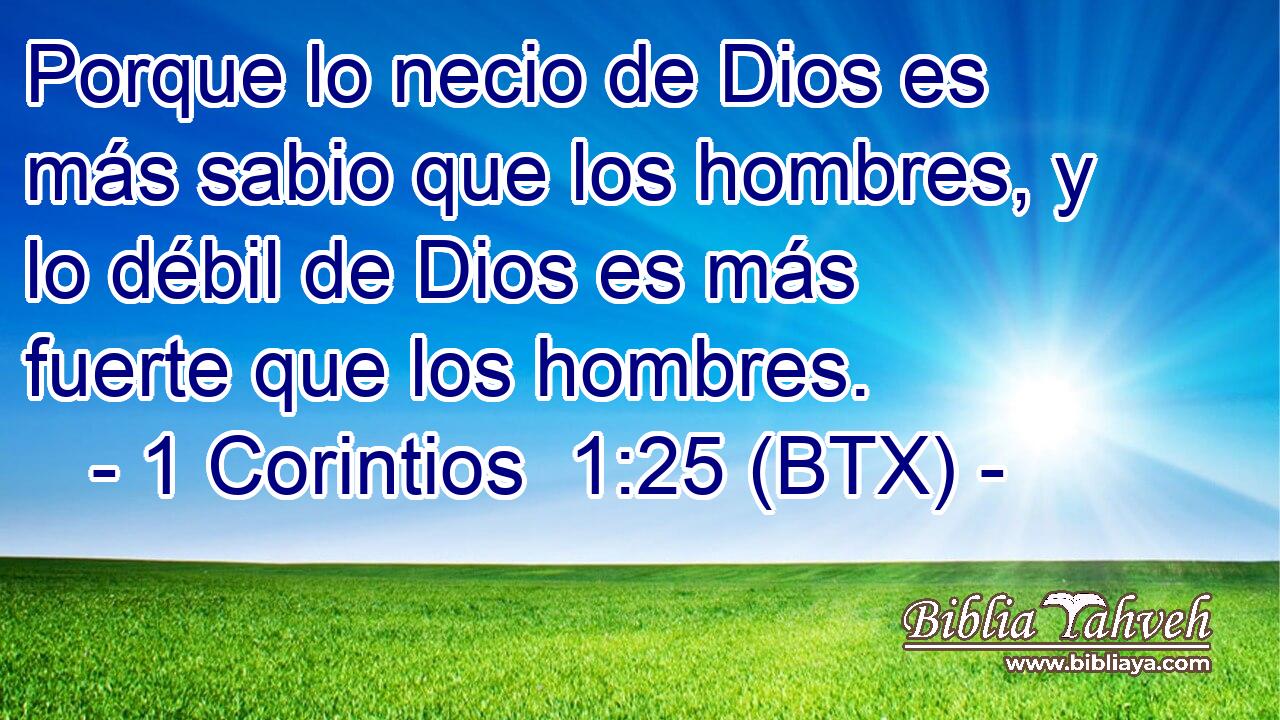 Porque lo necio de Dios es más sabio que los hombres, y lo débil de Dios es más fuerte que los hombres.