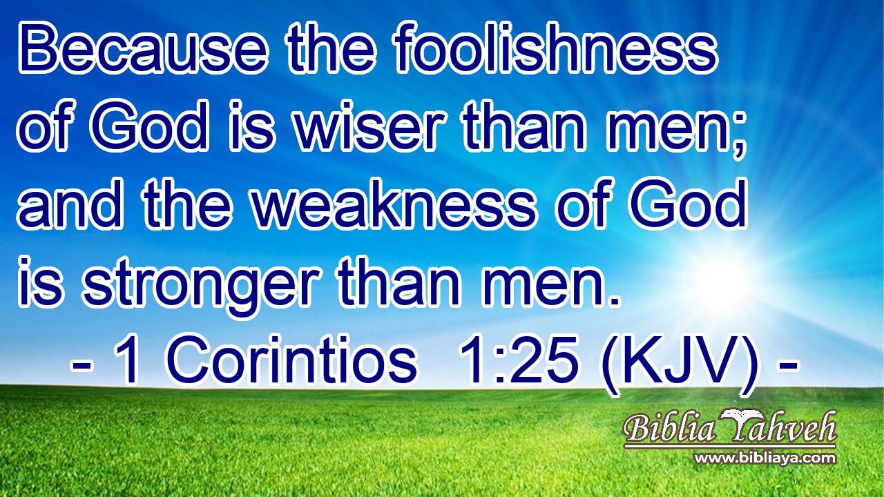 Because the foolishness of God is wiser than men; and the weakness of God is stronger than men.