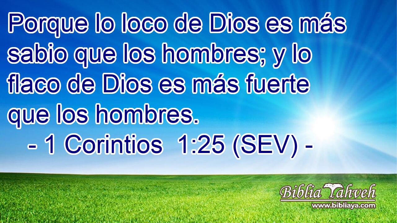 Porque lo loco de Dios es más sabio que los hombres; y lo flaco de Dios es más fuerte que los hombres.