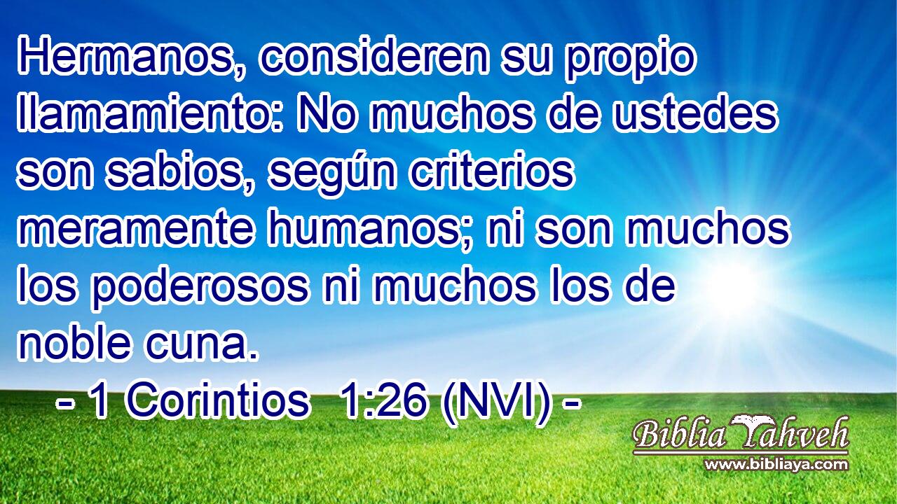  Hermanos, consideren su propio llamamiento: No muchos de ustedes son sabios, según criterios meramente humanos; ni son muchos los poderosos ni muchos los de noble cuna. 