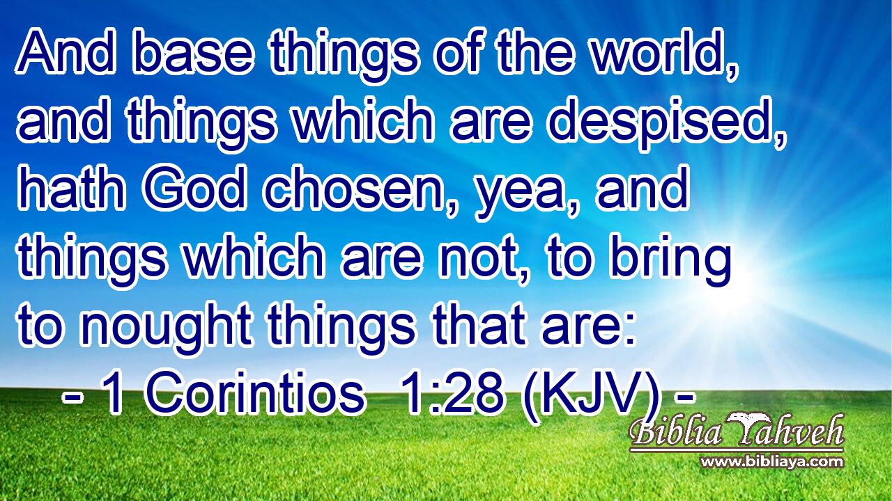 And base things of the world, and things which are despised, hath God chosen, yea, and things which are not, to bring to nought things that are: