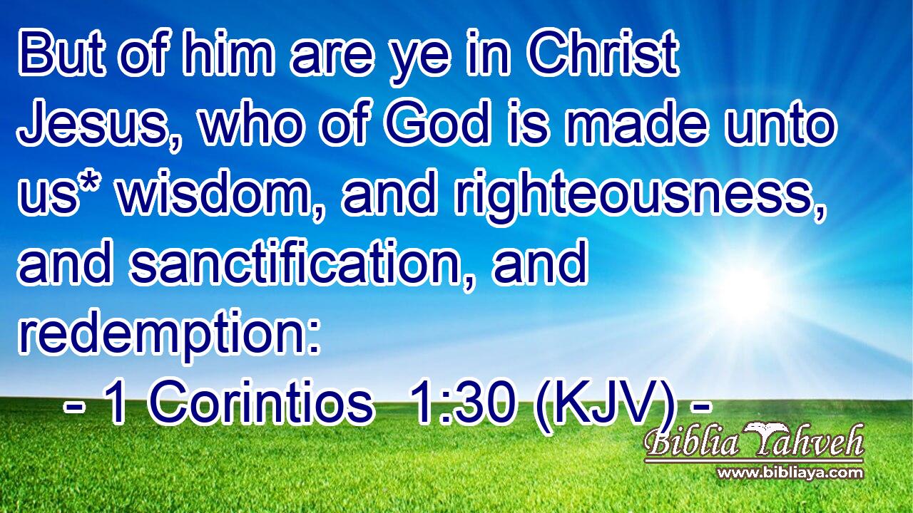 But of him are ye in Christ Jesus, who of God is made unto us* wisdom, and righteousness, and sanctification, and redemption: