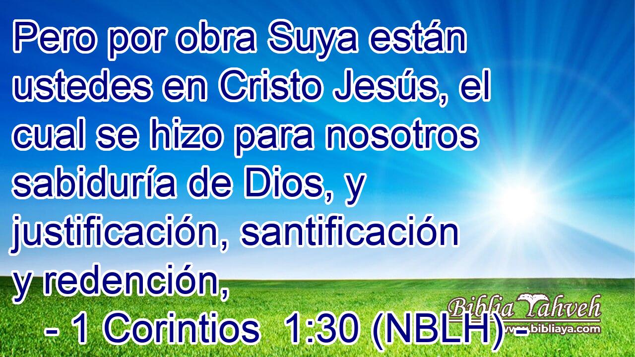  Pero por obra Suya están ustedes en Cristo Jesús, el cual se hizo para nosotros sabiduría de Dios, y justificación, santificación y redención, 