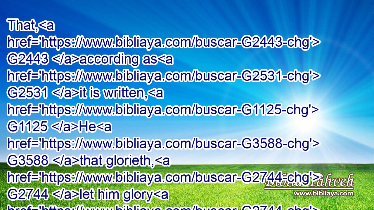 That, G2443 according as G2531 it is written, G1125 He G3588 that glorieth, G2744 let him glory G2744 in G1722 the Lord.G2962