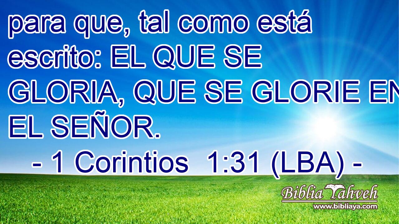 para que, tal como está escrito: EL QUE SE GLORIA, QUE SE GLORIE EN EL SEÑOR.