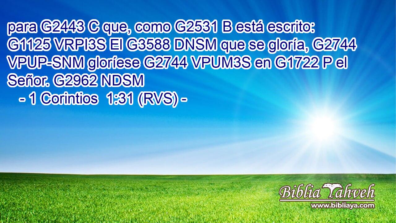 para G2443 C que, como G2531 B está escrito: G1125 VRPI3S El G3588 DNSM que se gloría, G2744 VPUP-SNM gloríese G2744 VPUM3S en G1722 P el Señor. G2962 NDSM 