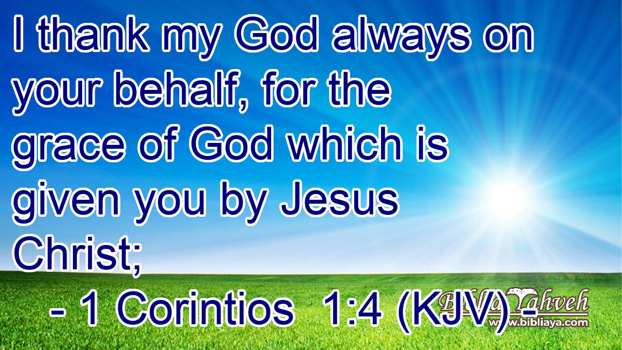 I thank my God always on your behalf, for the grace of God which is given you by Jesus Christ;