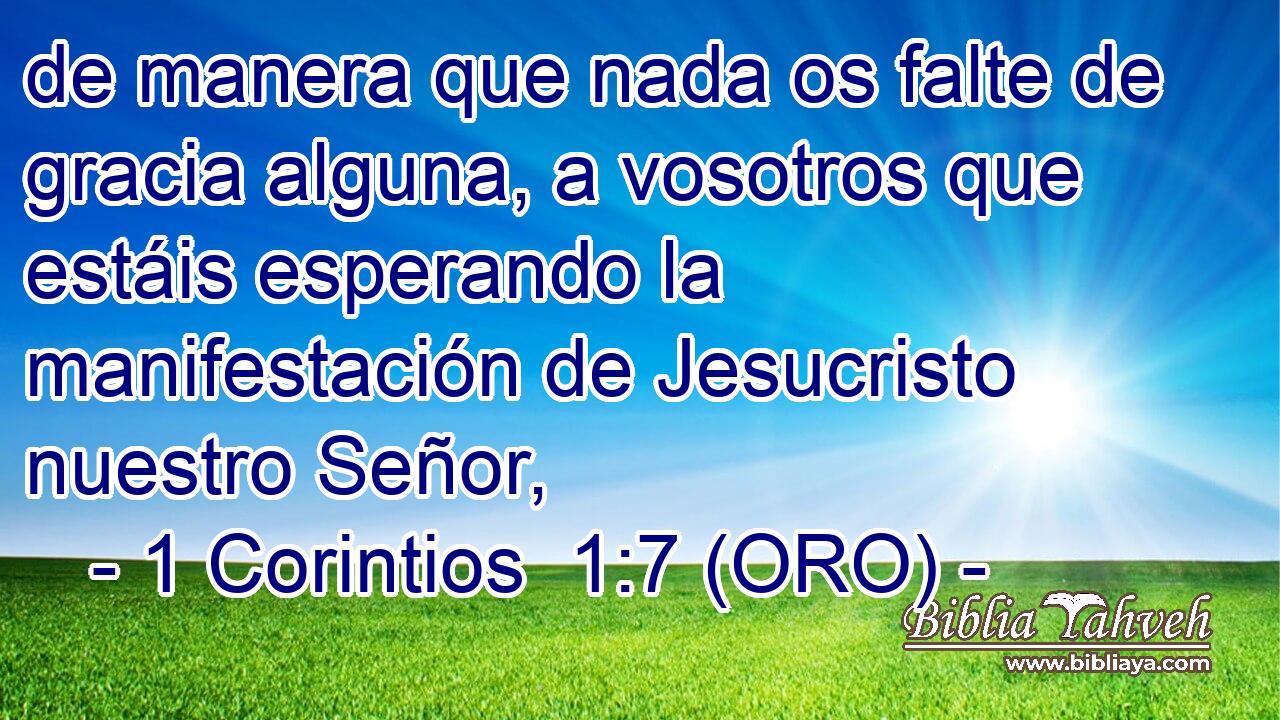  de manera que nada os falte de gracia alguna, a vosotros que estáis esperando la manifestación de Jesucristo nuestro Señor, 