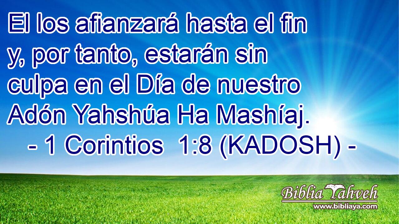  El los afianzará hasta el fin y, por tanto, estarán sin culpa en el Día de nuestro Adón Yahshúa Ha Mashíaj. 