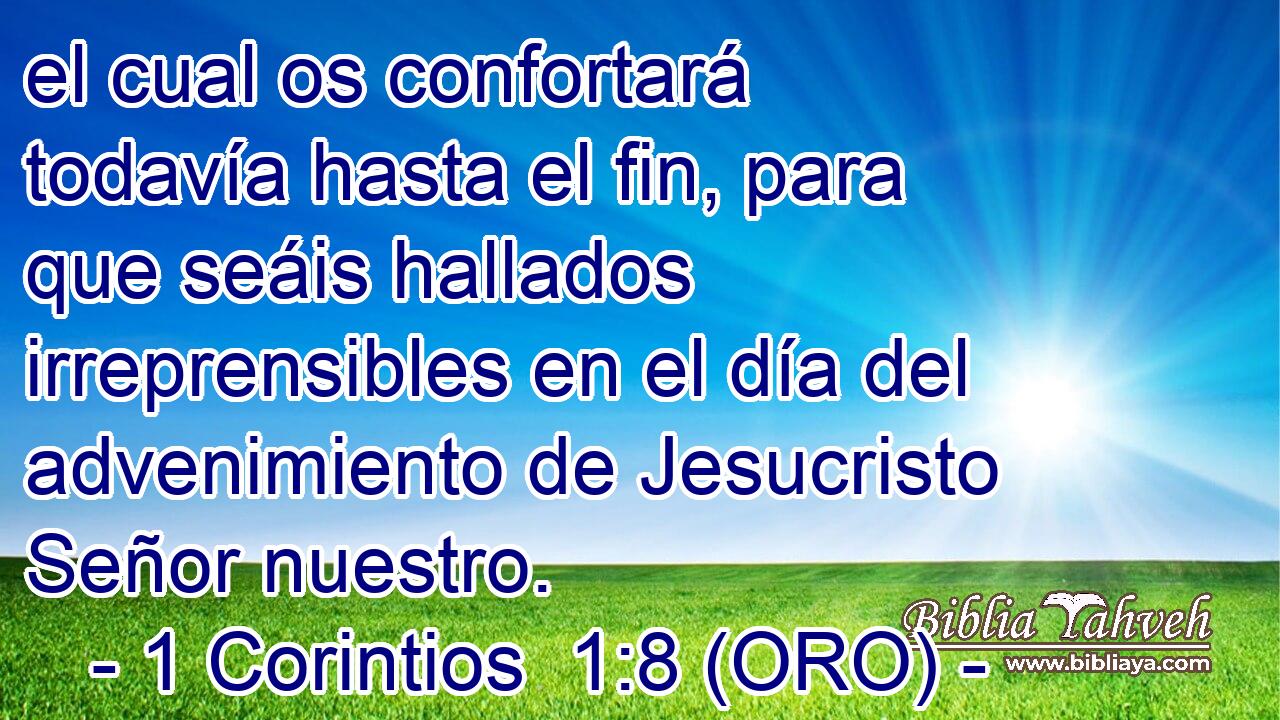 el cual os confortará todavía hasta el fin, para que seáis hallados irreprensibles en el día del advenimiento de Jesucristo Señor nuestro. 