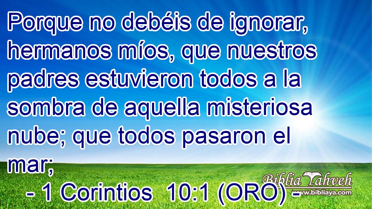  Porque no debéis de ignorar, hermanos míos, que nuestros padres estuvieron todos a la sombra de aquella misteriosa nube; que todos pasaron el mar; 