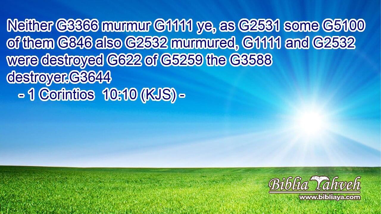 Neither G3366 murmur G1111 ye, as G2531 some G5100 of them G846 also G2532 murmured, G1111 and G2532 were destroyed G622 of G5259 the G3588 destroyer.G3644