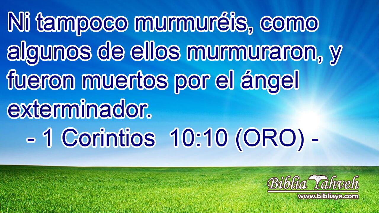  Ni tampoco murmuréis, como algunos de ellos murmuraron, y fueron muertos por el ángel exterminador. 