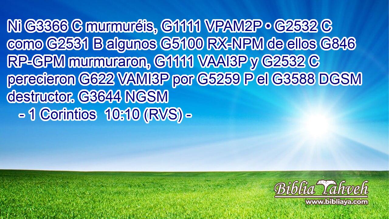 Ni G3366 C murmuréis, G1111 VPAM2P • G2532 C como G2531 B algunos G5100 RX-NPM de ellos G846 RP-GPM murmuraron, G1111 VAAI3P y G2532 C perecieron G622 VAMI3P por G5259 P el G3588 DGSM destructor. G3644 NGSM 