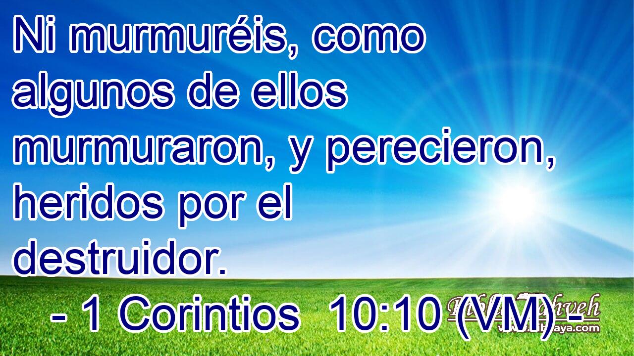  Ni murmuréis, como algunos de ellos murmuraron, y perecieron, heridos por el destruidor. 