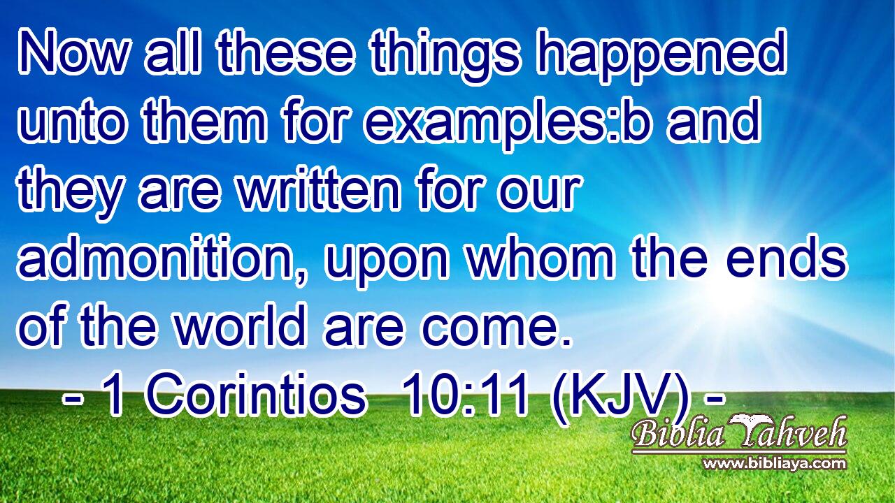 Now all these things happened unto them for examples:b and they are written for our admonition, upon whom the ends of the world are come.