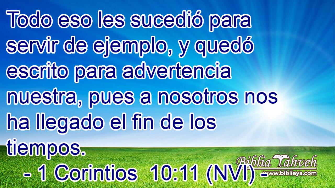  Todo eso les sucedió para servir de ejemplo, y quedó escrito para advertencia nuestra, pues a nosotros nos ha llegado el fin de los tiempos. 