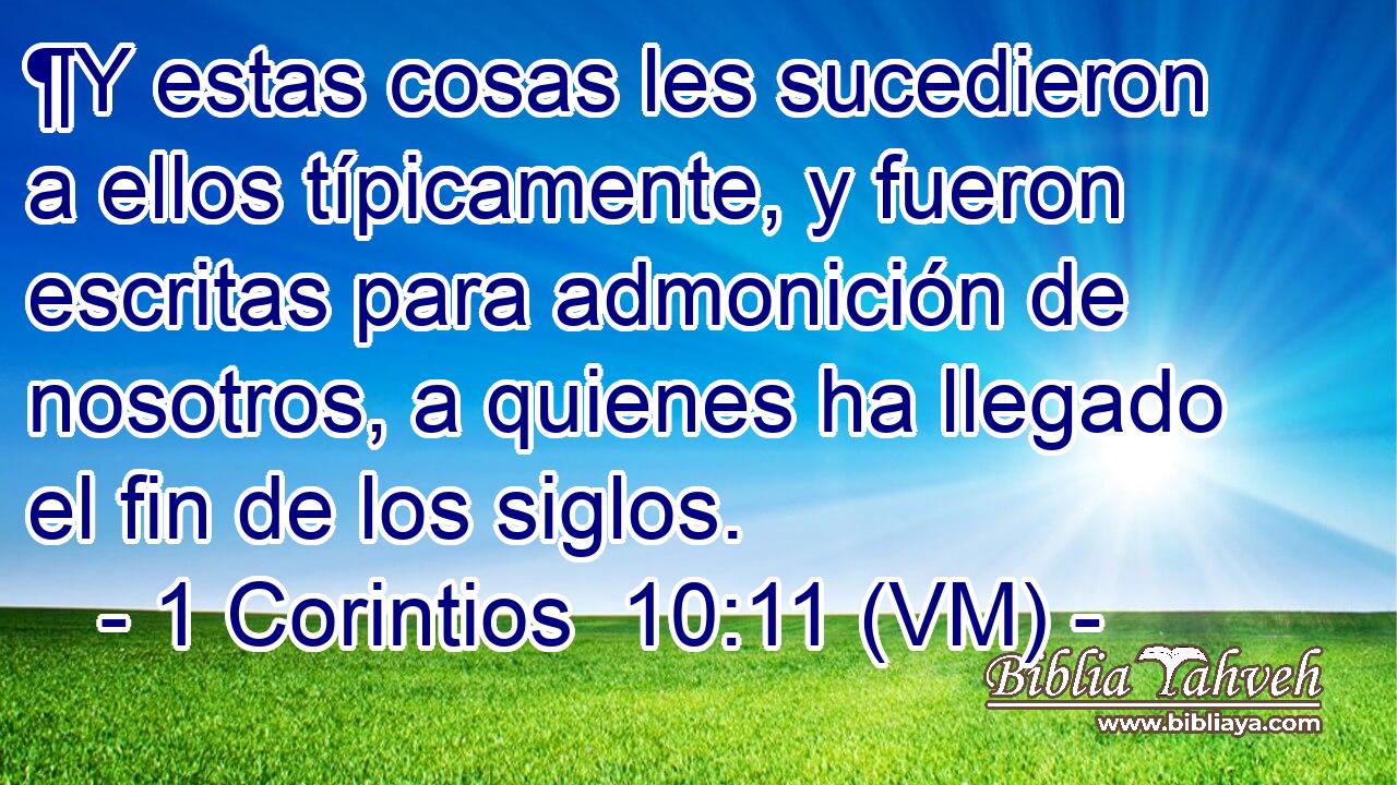  ¶Y estas cosas les sucedieron a ellos típicamente, y fueron escritas para admonición de nosotros, a quienes ha llegado el fin de los siglos. 