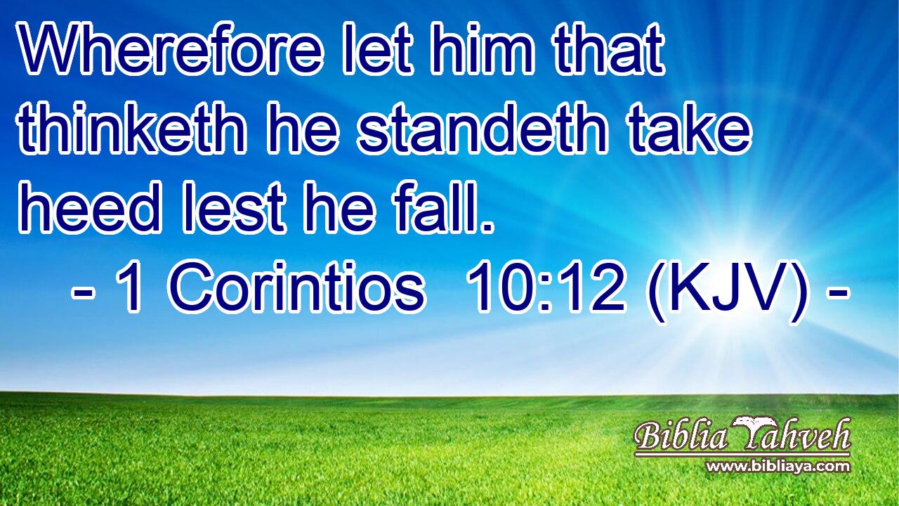 Wherefore let him that thinketh he standeth take heed lest he fall.