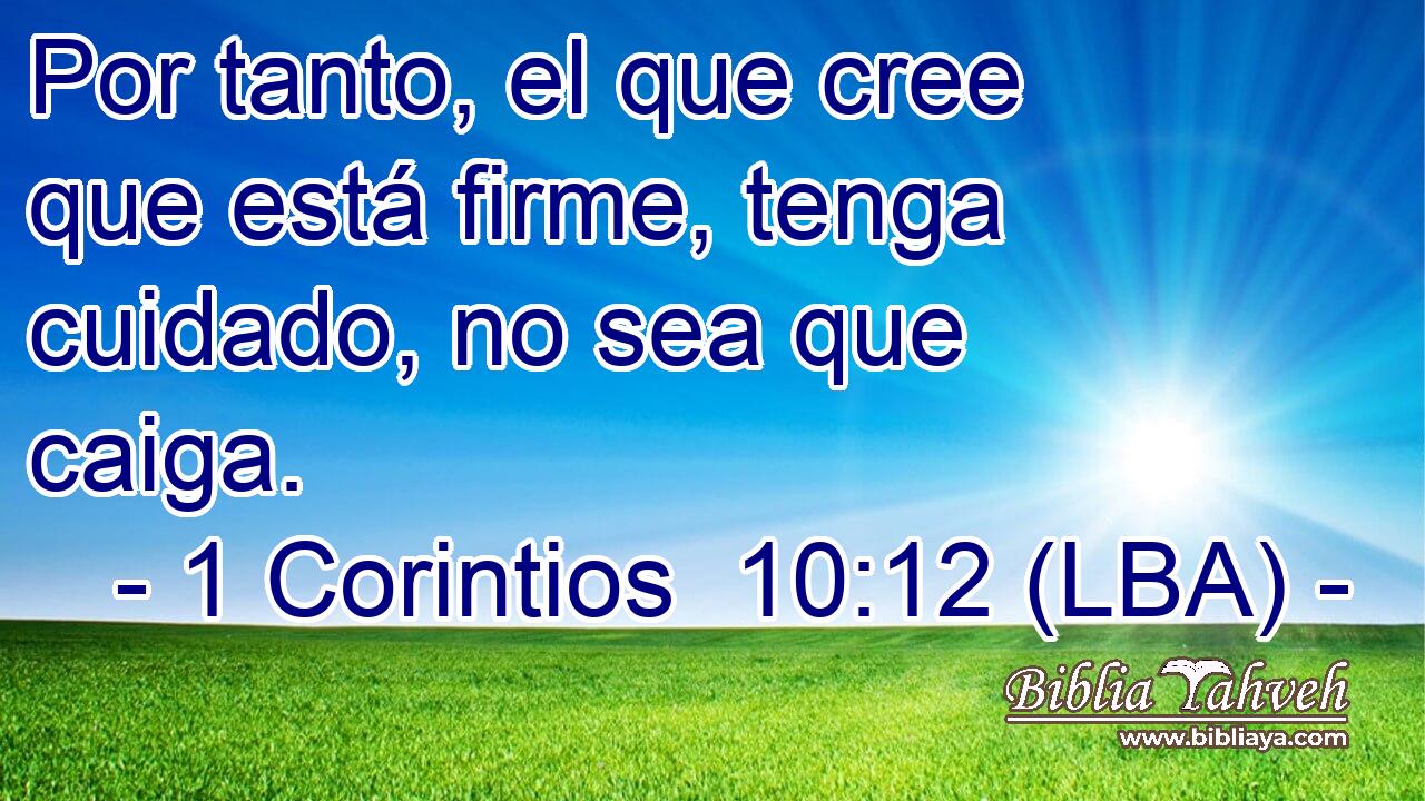 Por tanto, el que cree que está firme, tenga cuidado, no sea que caiga.